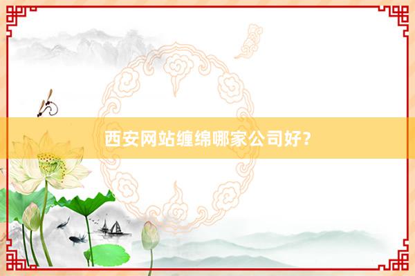 西安网站缠绵哪家公司好？